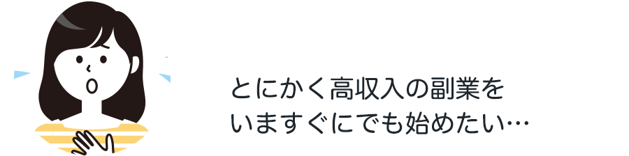 とにかく高収入の副業を
いますぐにでも始めたい…